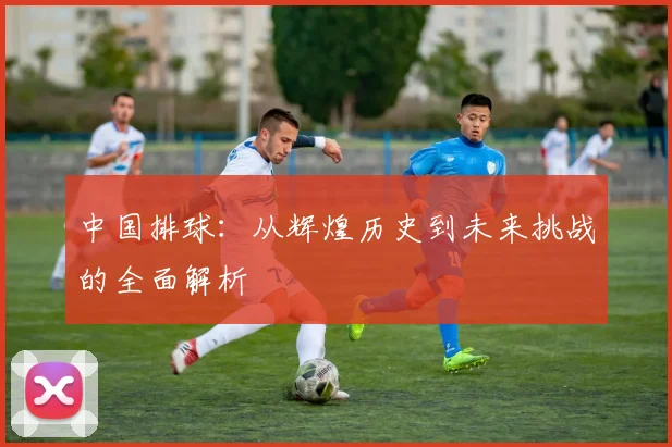 中国排球：从辉煌历史到未来挑战的全面解析