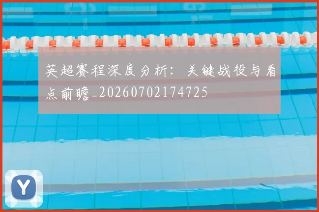 英超赛程深度分析：关键战役与看点前瞻_20260702174725