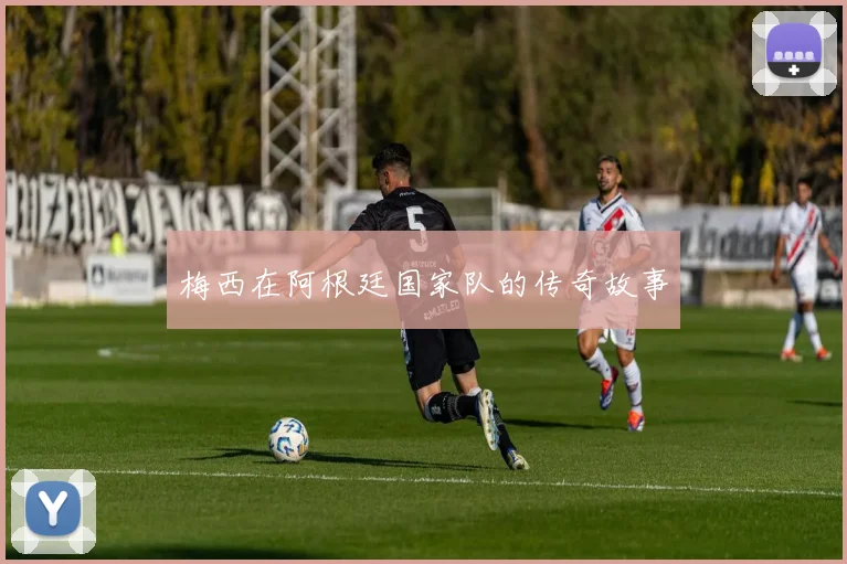 梅西在阿根廷国家队的传奇故事