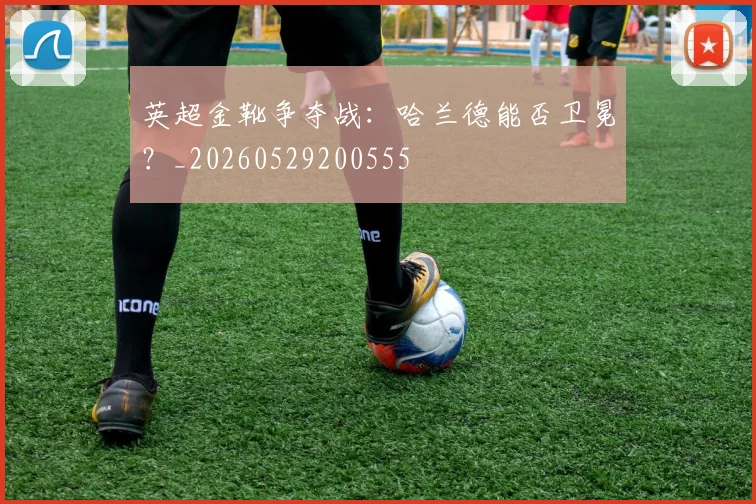 英超金靴争夺战：哈兰德能否卫冕？_20260529200555