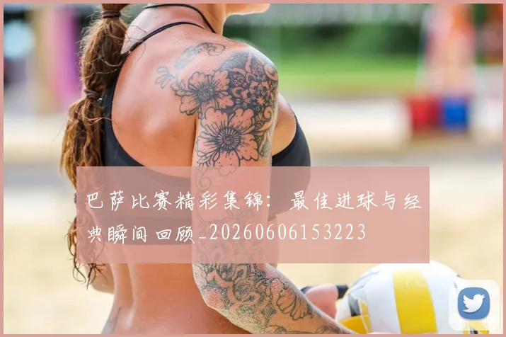 巴萨比赛精彩集锦：最佳进球与经典瞬间回顾_20260606153223