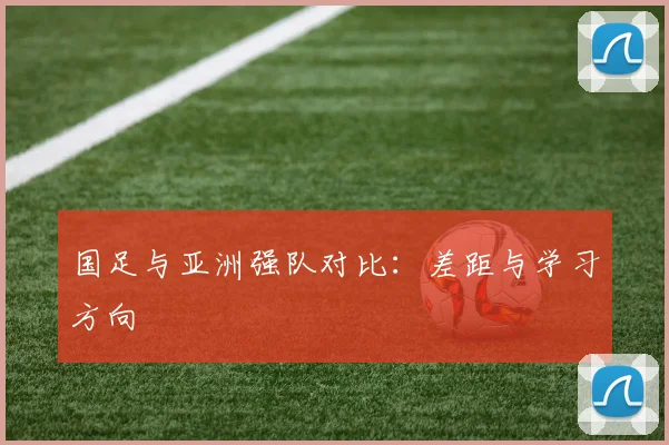 国足与亚洲强队对比：差距与学习方向