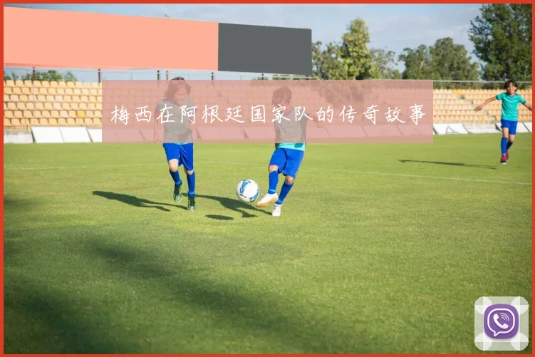 梅西在阿根廷国家队的传奇故事
