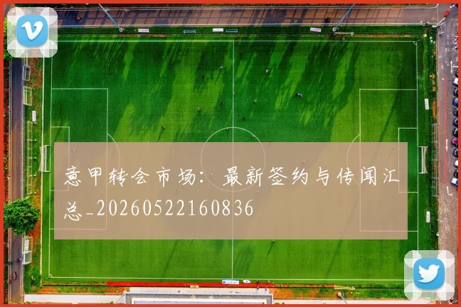 意甲转会市场：最新签约与传闻汇总_20260522160836