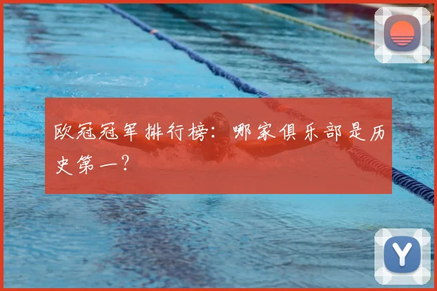 欧冠冠军排行榜：哪家俱乐部是历史第一？