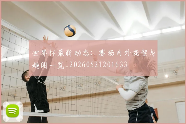 世界杯最新动态：赛场内外花絮与趣闻一览_20260521201633