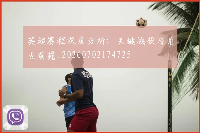 英超赛程深度分析：关键战役与看点前瞻_20260702174725