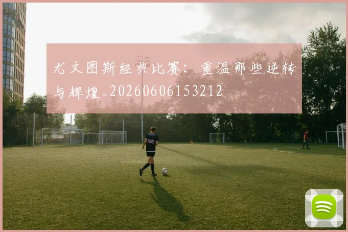 尤文图斯经典比赛:重温那些逆转与辉煌_20260606153212
