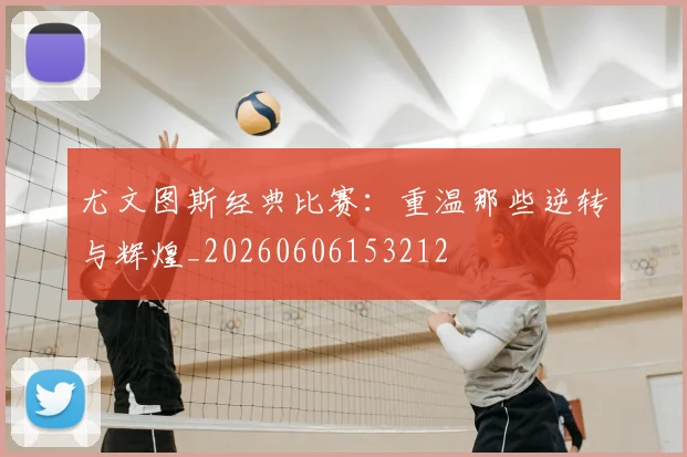 尤文图斯经典比赛：重温那些逆转与辉煌_20260606153212