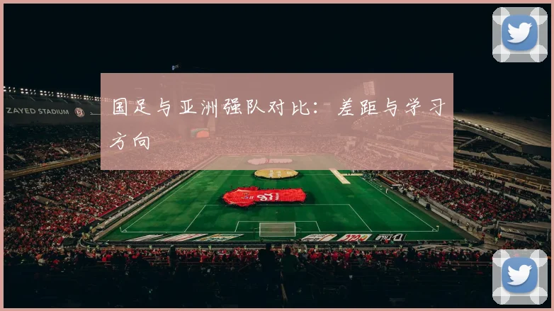 国足与亚洲强队对比：差距与学习方向
