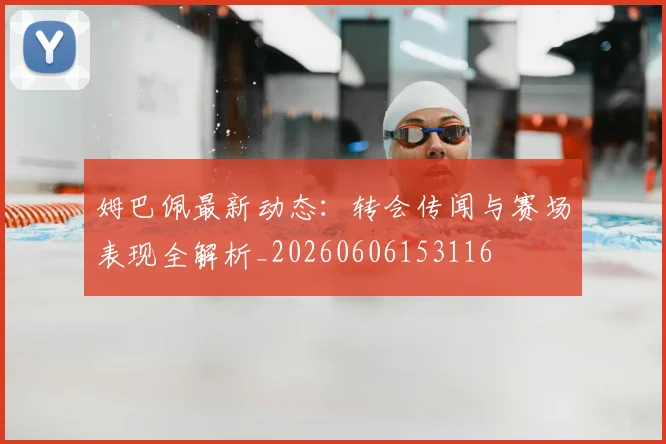 姆巴佩最新动态：转会传闻与赛场表现全解析_20260606153116