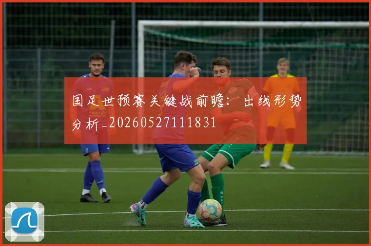 国足世预赛关键战前瞻：出线形势分析_20260527111831