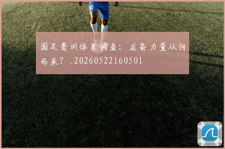 国足青训体系调查：后备力量从何而来？_20260522160501