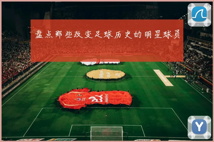 盘点那些改变足球历史的明星球员
