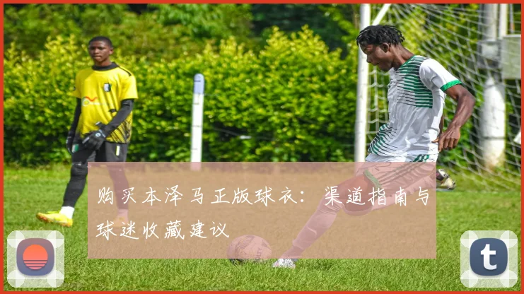 购买本泽马正版球衣：渠道指南与球迷收藏建议