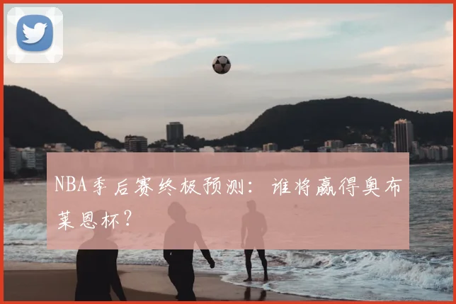 NBA季后赛终极预测：谁将赢得奥布莱恩杯？