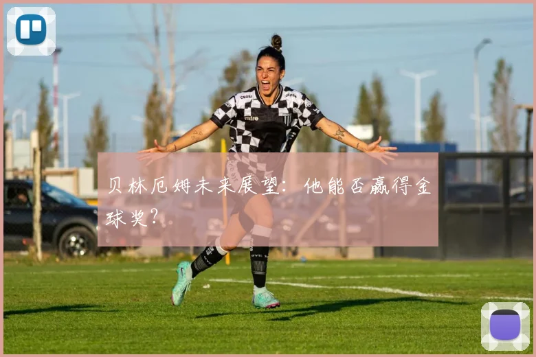 贝林厄姆未来展望:他能否赢得金球奖?