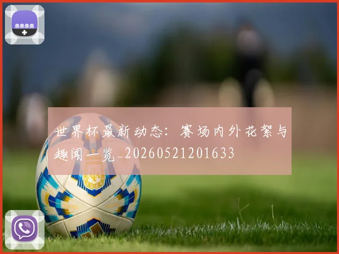 世界杯最新动态：赛场内外花絮与趣闻一览_20260521201633