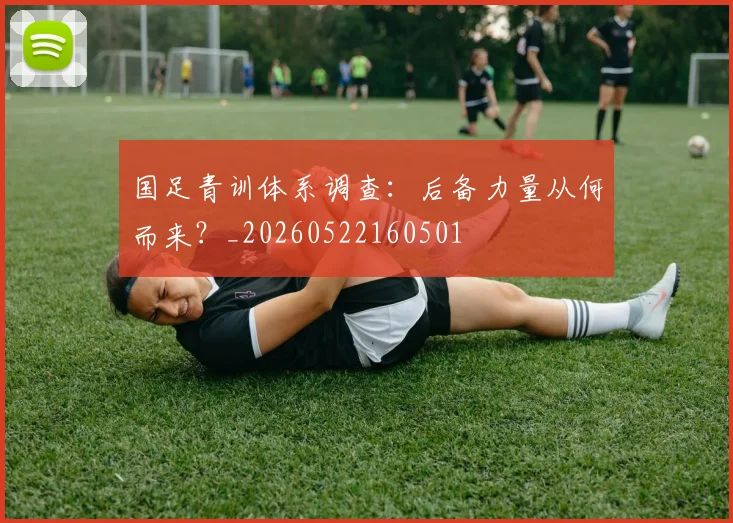国足青训体系调查：后备力量从何而来？_20260522160501