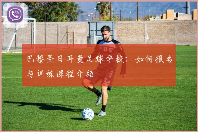 巴黎圣日耳曼足球学校：如何报名与训练课程介绍